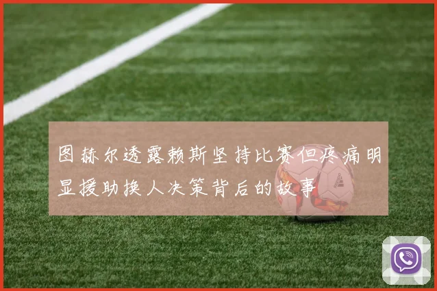 图赫尔透露赖斯坚持比赛但疼痛明显援助换人决策背后的故事