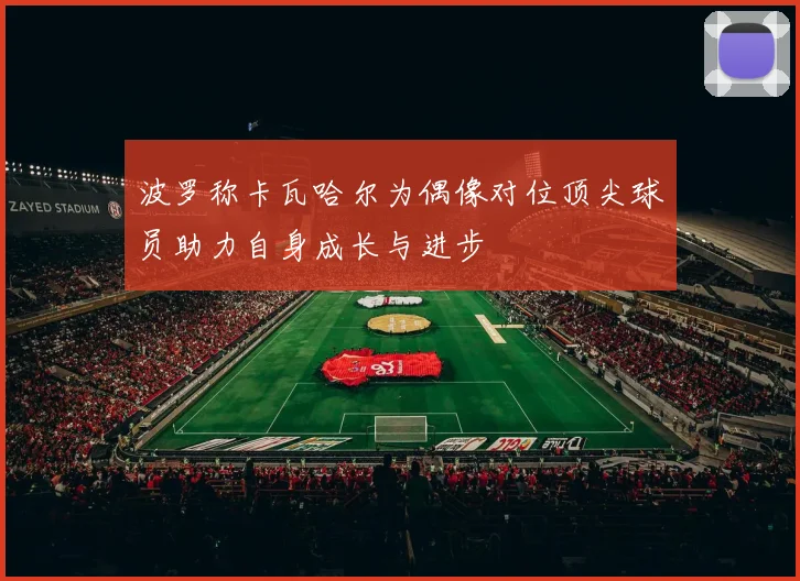 波罗称卡瓦哈尔为偶像对位顶尖球员助力自身成长与进步
