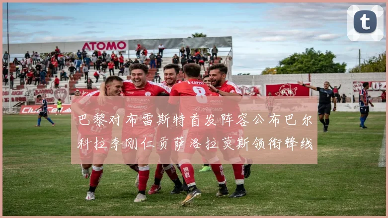 巴黎对布雷斯特首发阵容公布巴尔科拉李刚仁贡萨洛拉莫斯领衔锋线