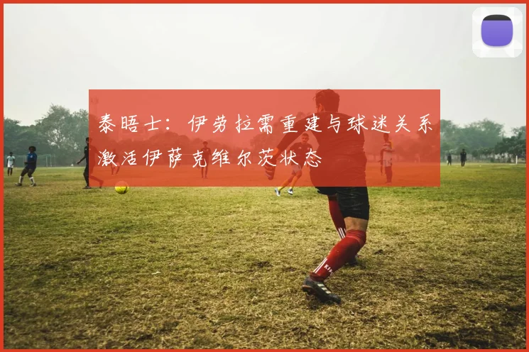 泰晤士：伊劳拉需重建与球迷关系激活伊萨克维尔茨状态