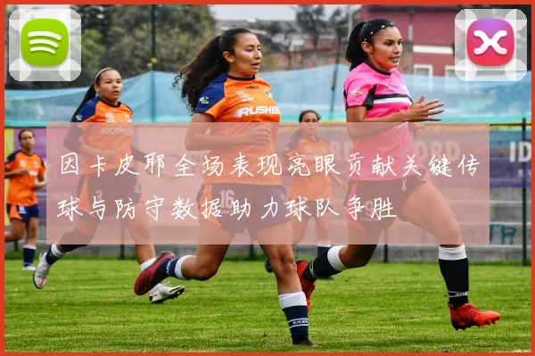 因卡皮耶全场表现亮眼贡献关键传球与防守数据助力球队争胜