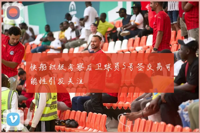 快船积极考察后卫球员5号签交易可能性引发关注