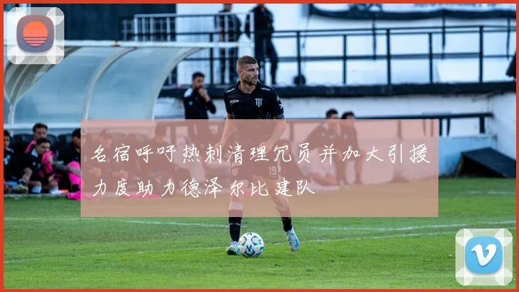 名宿呼吁热刺清理冗员并加大引援力度助力德泽尔比建队