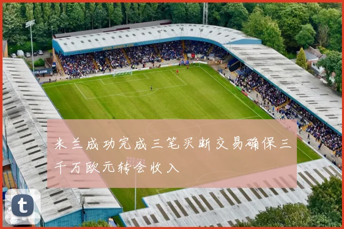米兰成功完成三笔买断交易确保三千万欧元转会收入
