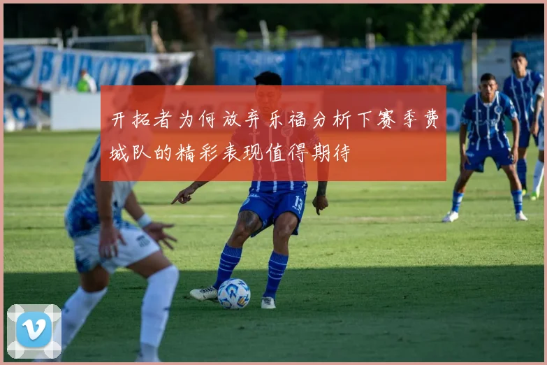 开拓者为何放弃乐福分析下赛季费城队的精彩表现值得期待