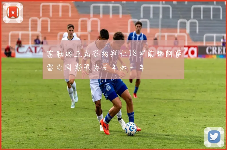 富勒姆正式签约拜仁18岁前锋阿萨雷合同期限为五年加一年