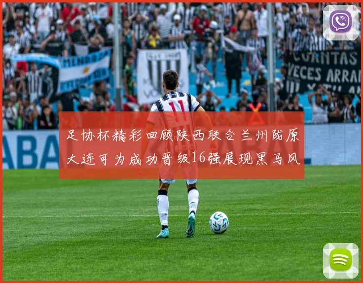 足协杯精彩回顾陕西联合兰州陇原大连可为成功晋级16强展现黑马风采