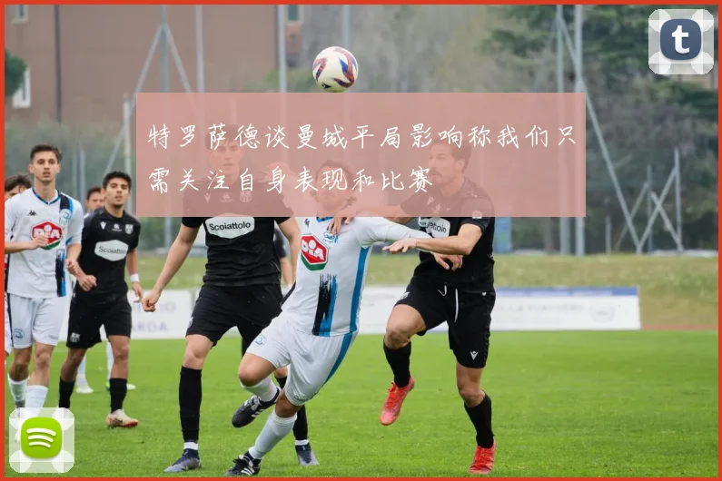 特罗萨德谈曼城平局影响称我们只需关注自身表现和比赛