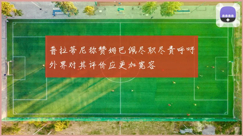 普拉蒂尼称赞姆巴佩尽职尽责呼吁外界对其评价应更加宽容
