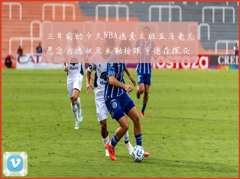 三年前的今天NBA选秀文班亚马毫无悬念当选状元米勒榜眼亨德森探花成就传奇时刻