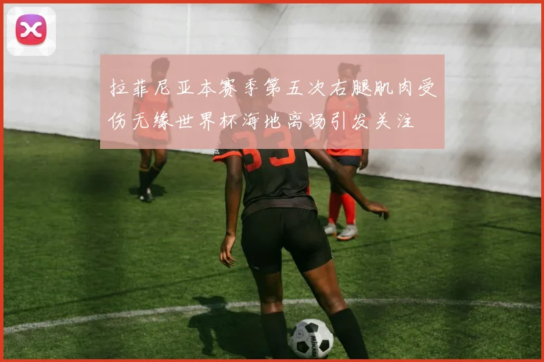 拉菲尼亚本赛季第五次右腿肌肉受伤无缘世界杯海地离场引发关注