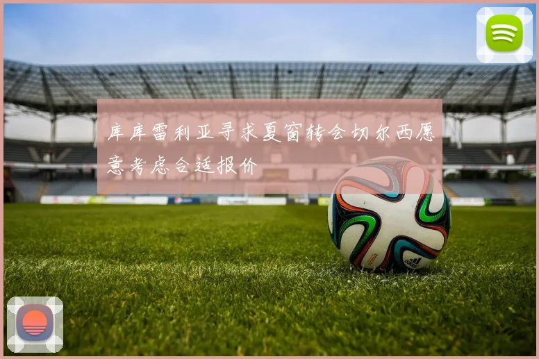 库库雷利亚寻求夏窗转会切尔西愿意考虑合适报价