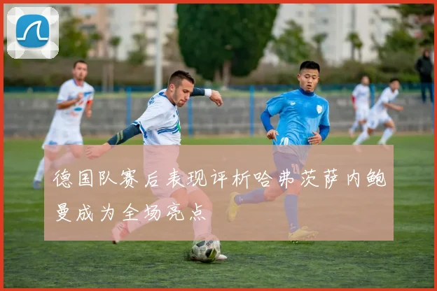 德国队赛后表现评析哈弗茨萨内鲍曼成为全场亮点