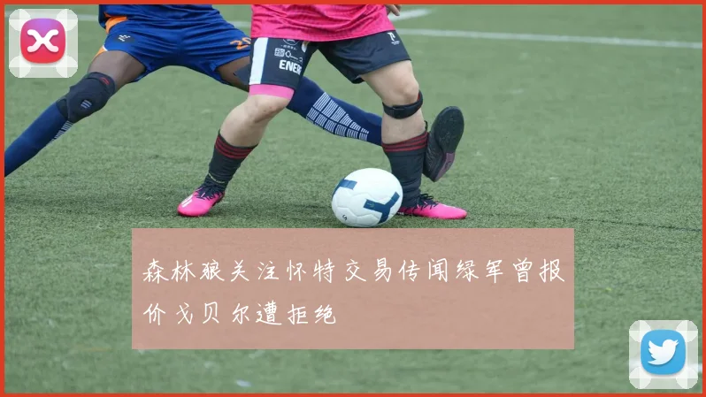 森林狼关注怀特交易传闻绿军曾报价戈贝尔遭拒绝