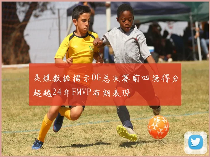 美媒数据揭示OG总决赛前四场得分超越24年FMVP布朗表现