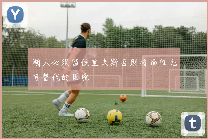 湖人必须留住里夫斯否则将面临无可替代的困境