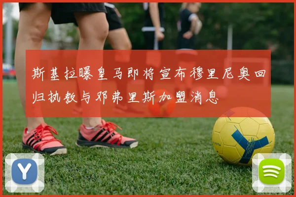 斯基拉曝皇马即将宣布穆里尼奥回归执教与邓弗里斯加盟消息