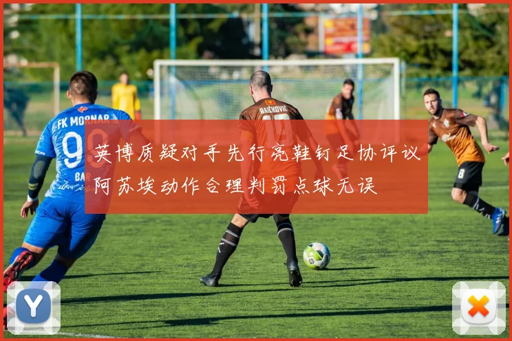 英博质疑对手先行亮鞋钉足协评议阿苏埃动作合理判罚点球无误