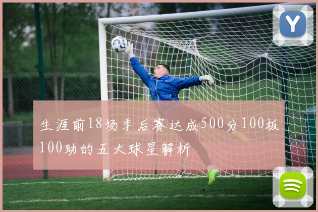 生涯前18场季后赛达成500分100板100助的五大球星解析