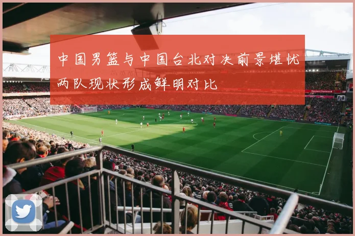 中国男篮与中国台北对决前景堪忧两队现状形成鲜明对比