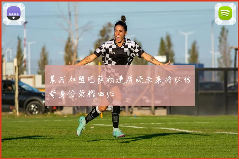 莱万加盟巴萨初遭质疑未来将以传奇身份荣耀回归