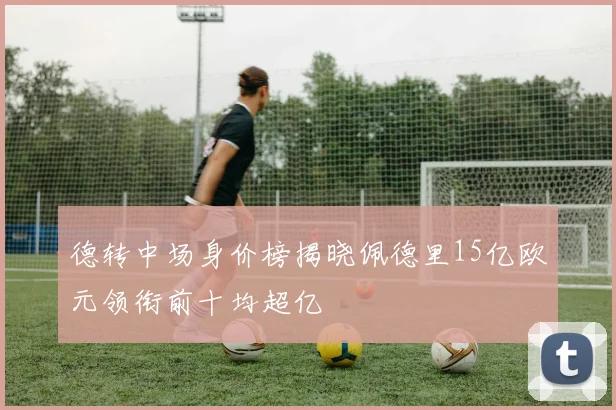 德转中场身价榜揭晓佩德里15亿欧元领衔前十均超亿