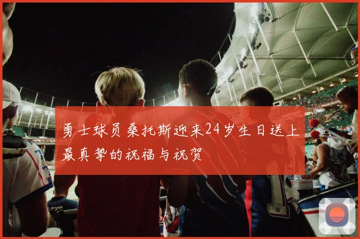 勇士球员桑托斯迎来24岁生日送上最真挚的祝福与祝贺