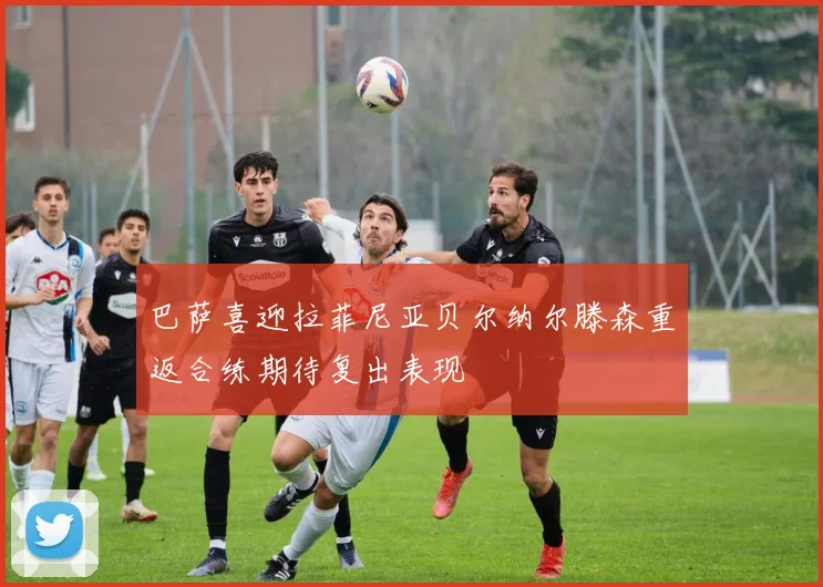 巴萨喜迎拉菲尼亚贝尔纳尔滕森重返合练期待复出表现