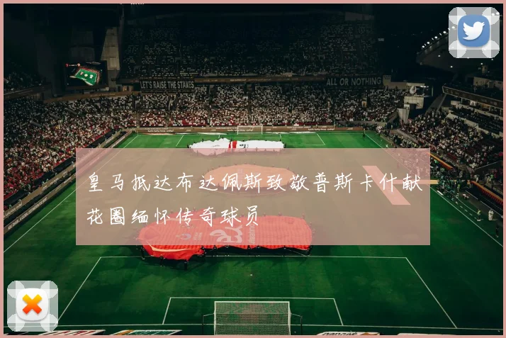 皇马抵达布达佩斯致敬普斯卡什献花圈缅怀传奇球员