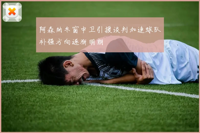 阿森纳冬窗中卫引援谈判加速球队补强方向逐渐明朗